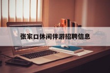 惠东张家口休闲伴游雇用信息(张家口休闲伴游雇用信息最新)