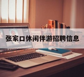 惠东张家口休闲伴游雇用信息(张家口休闲伴游雇用信息最新)