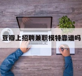惠东豆瓣上雇用兼职模特靠谱吗的简单介绍