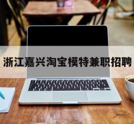 惠东浙江嘉兴淘宝模特兼职雇用(浙江嘉兴淘宝模特兼职雇用信息)