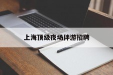 惠东上海顶级夜场伴游雇用(上海顶级夜场伴游雇用网)