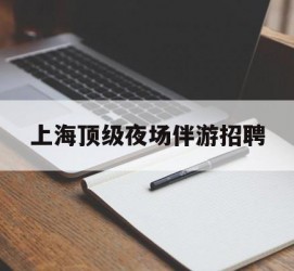惠东上海顶级夜场伴游雇用(上海顶级夜场伴游雇用网)
