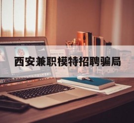 惠东西安兼职模特雇用圈套(西安的雇用模特是实的吗)