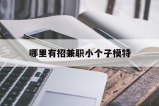 惠东哪里有招兼职小个子模特(哪里有招兼职小个子模特的)