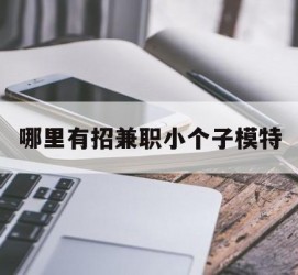 惠东哪里有招兼职小个子模特(哪里有招兼职小个子模特的)