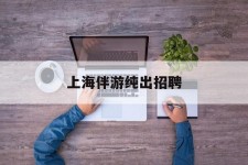 惠东上海伴游纯出雇用(上海伴游雇用月入20)