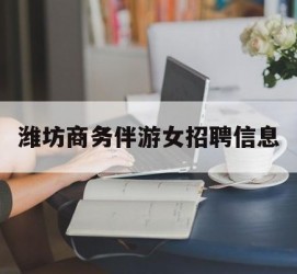 惠东潍坊商务伴游女雇用信息的简单介绍