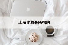 惠东上海伴游会所雇用(上海伴游雇用月入20)