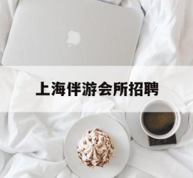 惠东上海伴游会所雇用(上海伴游雇用月入20)