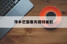 惠东萍乡巴黎春天模特兼职(萍乡巴黎春天模特兼职雇用)