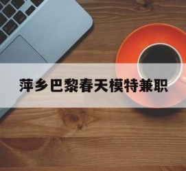惠东萍乡巴黎春天模特兼职(萍乡巴黎春天模特兼职雇用)