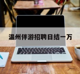 惠东包罗温州伴游雇用日结一万的词条