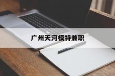 惠东广州天河模特兼职(广州天河区雇用模特)