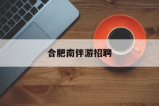 惠东合肥南伴游雇用(合肥导游雇用信息)