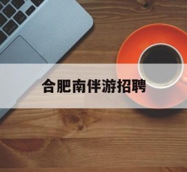 惠东合肥南伴游雇用(合肥导游雇用信息)