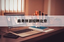 惠东商务伴游雇用北京(北京旅游公司雇用伴游)