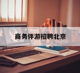 惠东商务伴游雇用北京(北京旅游公司雇用伴游)