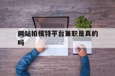 惠东网站拍模特平台兼职是实的吗(网站拍模特平台兼职是实的吗吗)