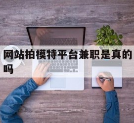 惠东网站拍模特平台兼职是实的吗(网站拍模特平台兼职是实的吗吗)
