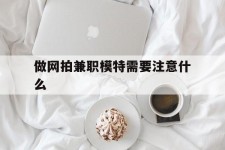 惠东做网拍兼职模特需要留意什么(做网拍模特好欠好)