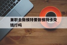 惠东关于兼职去做模特要做模特卡交钱行吗的信息