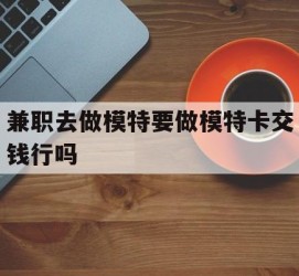 惠东关于兼职去做模特要做模特卡交钱行吗的信息