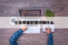惠东化装师兼职模特聊什么(兼职化装师怎么样)