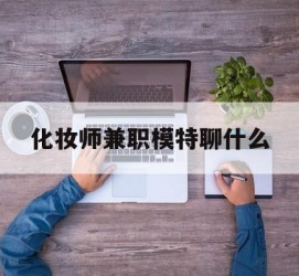 惠东化装师兼职模特聊什么(兼职化装师怎么样)